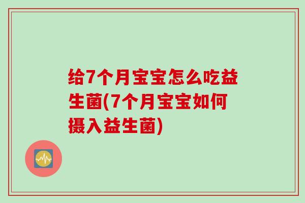 给7个月宝宝怎么吃益生菌(7个月宝宝如何摄入益生菌) 给7个月宝宝怎么吃益生菌(7个月宝宝如何摄入益生菌)