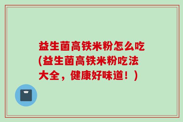 益生菌高铁米粉怎么吃(益生菌高铁米粉吃法大全,健康好味道!) 益生菌高铁米粉怎么吃(益生菌高铁米粉吃法大全,健康好味道!)