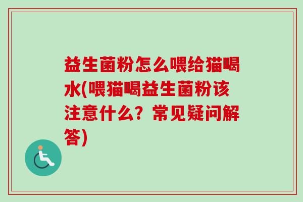 益生菌粉怎么喂给猫喝水(喂猫喝益生菌粉该注意什么?常见疑问解答) 益生菌粉怎么喂给猫喝水(喂猫喝益生菌粉该注意什么?常见疑问解答)