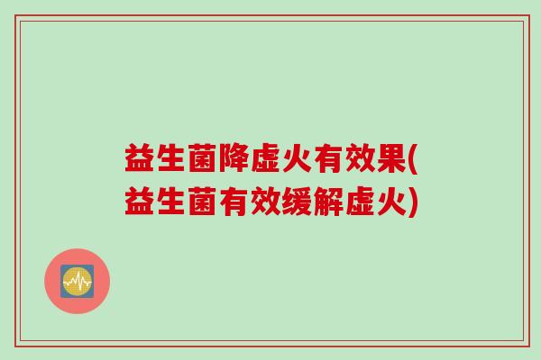 益生菌降虚火有效果(益生菌有效缓解虚火) 益生菌降虚火有效果(益生菌有效缓解虚火)