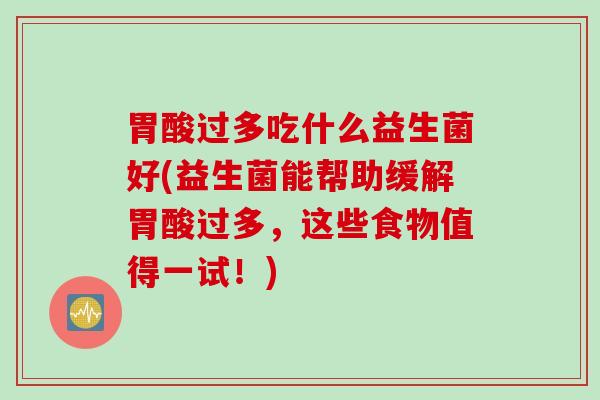 胃酸过多吃什么益生菌好(益生菌能帮助缓解胃酸过多,这些食物值得一试!) 胃酸过多吃什么益生菌好(益生菌能帮助缓解胃酸过多,这些食物值得一试!)