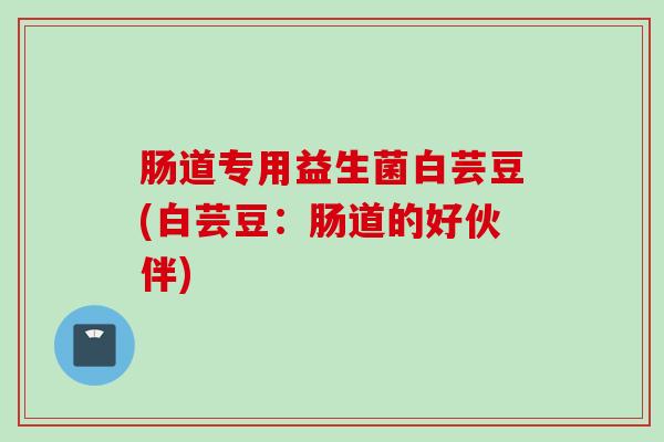 肠道专用益生菌白芸豆(白芸豆:肠道的好伙伴) 肠道专用益生菌白芸豆(白芸豆:肠道的好伙伴)