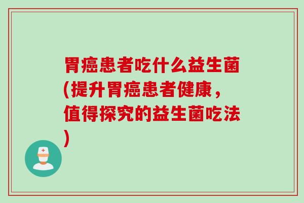胃患者吃什么益生菌(提升胃患者健康，值得探究的益生菌吃法)
