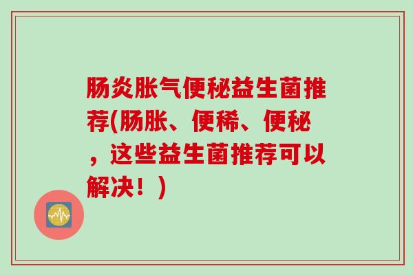 益生菌推荐(肠胀、便稀、,这些益生菌推荐可以解决!) 益生菌推荐(肠胀、便稀、,这些益生菌推荐可以解决!)