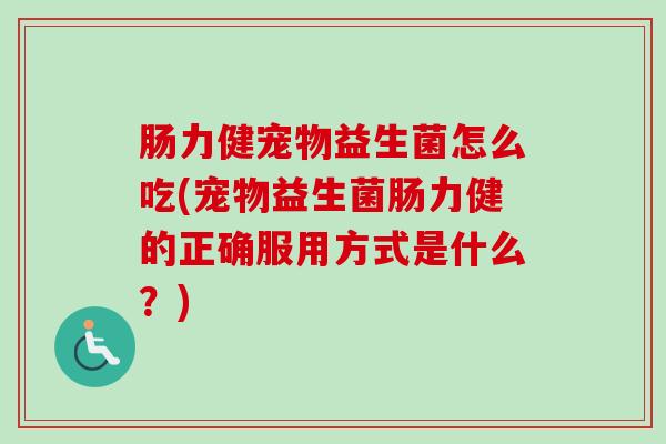 肠力健宠物益生菌怎么吃(宠物益生菌肠力健的正确服用方式是什么?) 肠力健宠物益生菌怎么吃(宠物益生菌肠力健的正确服用方式是什么?)