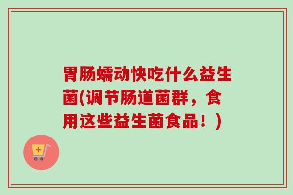 蠕动快吃什么益生菌(调节肠道菌群,食用这些益生菌食品!) 蠕动快吃什么益生菌(调节肠道菌群,食用这些益生菌食品!)