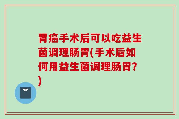 胃手术后可以吃益生菌调理肠胃(手术后如何用益生菌调理肠胃?) 胃手术后可以吃益生菌调理肠胃(手术后如何用益生菌调理肠胃?)