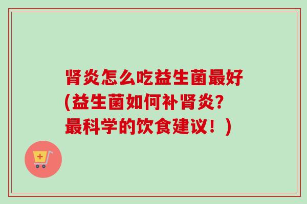 炎怎么吃益生菌好(益生菌如何补炎？科学的饮食建议！)