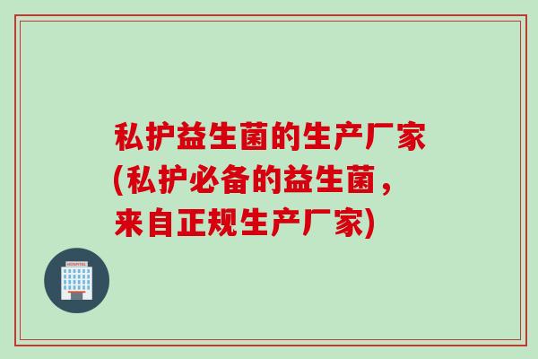 私护益生菌的生产厂家(私护必备的益生菌,来自正规生产厂家) 私护益生菌的生产厂家(私护必备的益生菌,来自正规生产厂家)