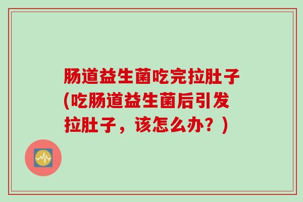 肠道益生菌吃完拉肚子(吃肠道益生菌后引发拉肚子,该怎么办?) 肠道益生菌吃完拉肚子(吃肠道益生菌后引发拉肚子,该怎么办?)