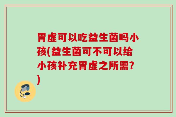 胃虚可以吃益生菌吗小孩(益生菌可不可以给小孩补充胃虚之所需?) 胃虚可以吃益生菌吗小孩(益生菌可不可以给小孩补充胃虚之所需?)