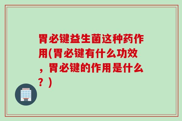 胃必键益生菌这种药作用(胃必键有什么功效，胃必键的作用是什么？)