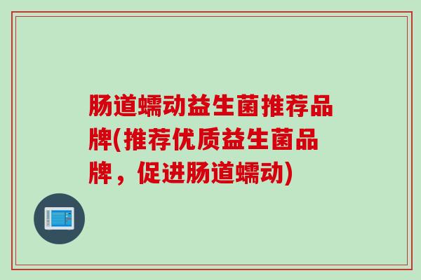 肠道蠕动益生菌推荐品牌(推荐优质益生菌品牌，促进肠道蠕动)