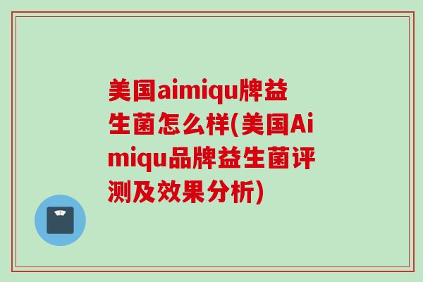 美国aimiqu牌益生菌怎么样(美国Aimiqu品牌益生菌评测及效果分析)