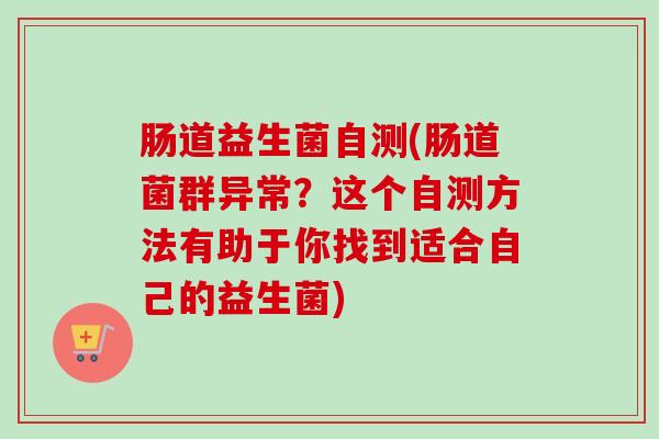 肠道益生菌自测(肠道菌群异常?这个自测方法有助于你找到适合自己的益生菌) 肠道益生菌自测(肠道菌群异常?这个自测方法有助于你找到适合自己的益生菌)