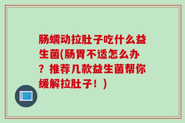 肠蠕动拉肚子吃什么益生菌(肠胃不适怎么办?推荐几款益生菌帮你缓解拉肚子!) 肠蠕动拉肚子吃什么益生菌(肠胃不适怎么办?推荐几款益生菌帮你缓解拉肚子!)