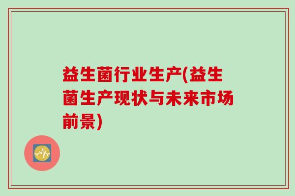 益生菌行业生产(益生菌生产现状与未来市场前景)