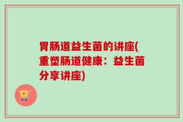 道益生菌的讲座(重塑肠道健康：益生菌分享讲座)