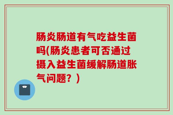 肠道有气吃益生菌吗(患者可否通过摄入益生菌缓解肠道问题?) 肠道有气吃益生菌吗(患者可否通过摄入益生菌缓解肠道问题?)