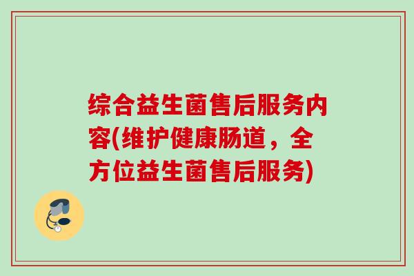 综合益生菌售后服务内容(维护健康肠道，全方位益生菌售后服务)