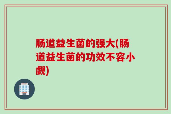 肠道益生菌的强大(肠道益生菌的功效不容小觑)
