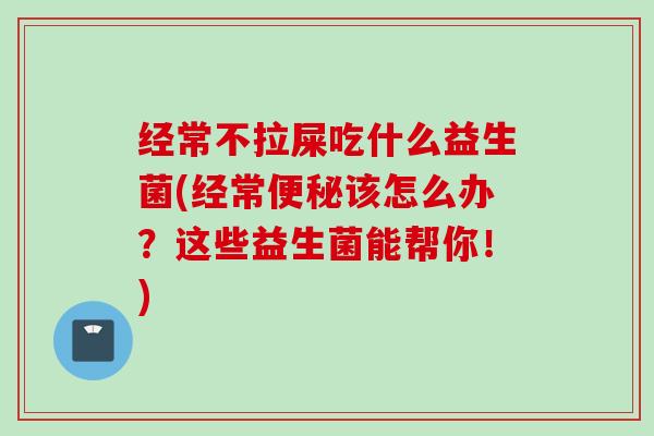 经常不拉屎吃什么益生菌(经常该怎么办?这些益生菌能帮你!) 经常不拉屎吃什么益生菌(经常该怎么办?这些益生菌能帮你!)