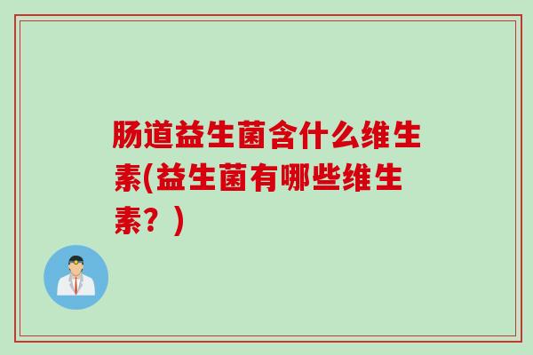 肠道益生菌含什么维生素(益生菌有哪些维生素?) 肠道益生菌含什么维生素(益生菌有哪些维生素?)