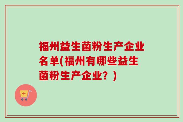 福州益生菌粉生产企业名单(福州有哪些益生菌粉生产企业？)