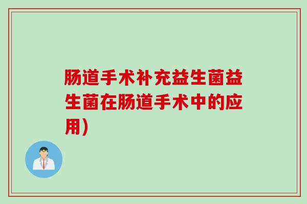肠道手术补充益生菌益生菌在肠道手术中的应用) 肠道手术补充益生菌益生菌在肠道手术中的应用)