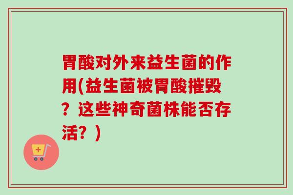 胃酸对外来益生菌的作用(益生菌被胃酸摧毁？这些神奇菌株能否存活？)