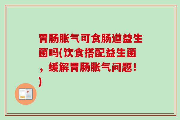 可食肠道益生菌吗(饮食搭配益生菌，缓解问题！)