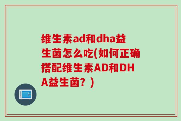 维生素ad和dha益生菌怎么吃(如何正确搭配维生素AD和DHA益生菌？)