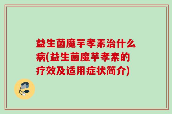 益生菌魔芋孝素什么(益生菌魔芋孝素的疗效及适用症状简介)
