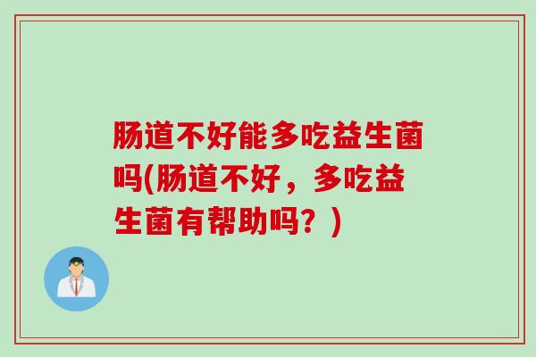 肠道不好能多吃益生菌吗(肠道不好，多吃益生菌有帮助吗？)