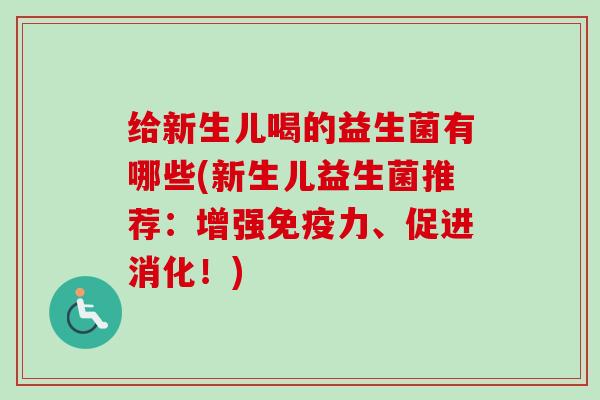给新生儿喝的益生菌有哪些(新生儿益生菌推荐:增强力、促进消化!) 给新生儿喝的益生菌有哪些(新生儿益生菌推荐:增强力、促进消化!)