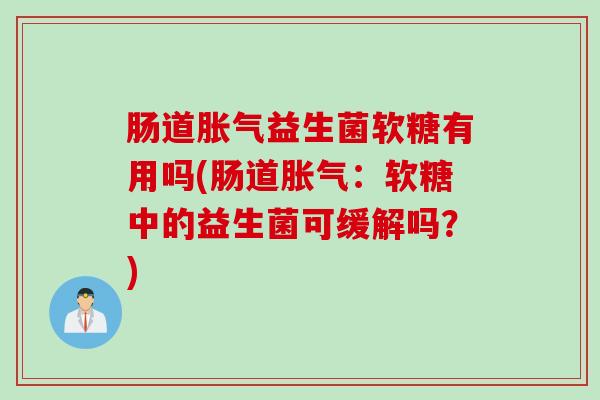 肠道益生菌软糖有用吗(肠道：软糖中的益生菌可缓解吗？)