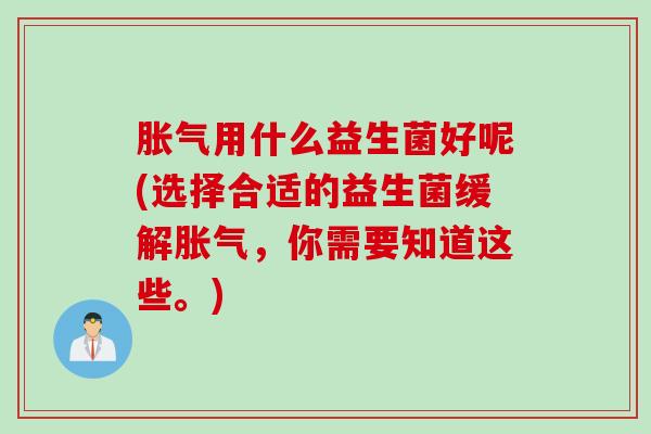 用什么益生菌好呢(选择合适的益生菌缓解，你需要知道这些。)