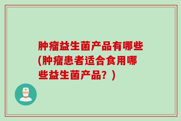 益生菌产品有哪些(患者适合食用哪些益生菌产品？)