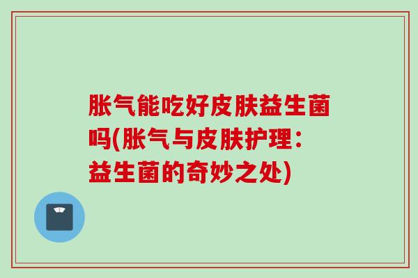 能吃好益生菌吗(与护理：益生菌的奇妙之处)