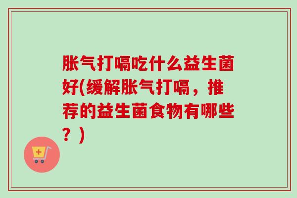 打嗝吃什么益生菌好(缓解打嗝，推荐的益生菌食物有哪些？)