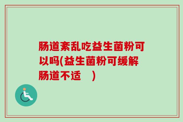 肠道紊乱吃益生菌粉可以吗(益生菌粉可缓解肠道不适 ) 肠道紊乱吃益生菌粉可以吗(益生菌粉可缓解肠道不适 )