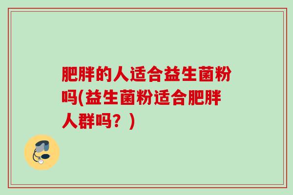 的人适合益生菌粉吗(益生菌粉适合人群吗?) 的人适合益生菌粉吗(益生菌粉适合人群吗?)