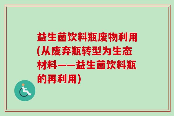 益生菌饮料瓶废物利用(从废弃瓶转型为生态材料——益生菌饮料瓶的再利用) 益生菌饮料瓶废物利用(从废弃瓶转型为生态材料——益生菌饮料瓶的再利用)