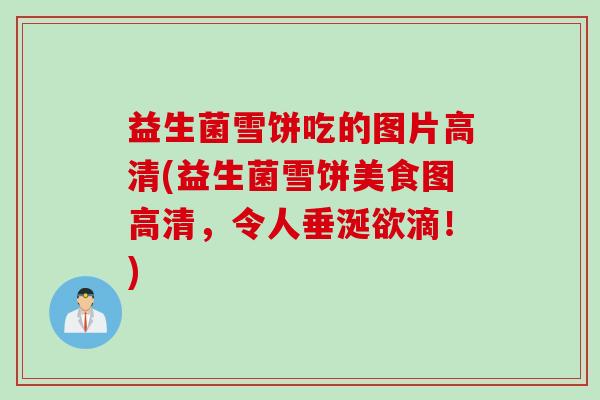 益生菌雪饼吃的图片高清(益生菌雪饼美食图高清，令人垂涎欲滴！)