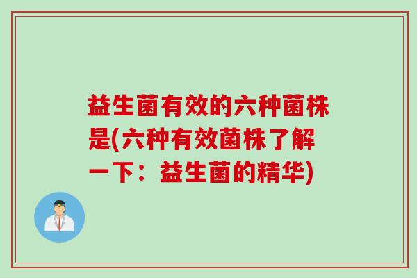 益生菌有效的六种菌株是(六种有效菌株了解一下:益生菌的精华) 益生菌有效的六种菌株是(六种有效菌株了解一下:益生菌的精华)