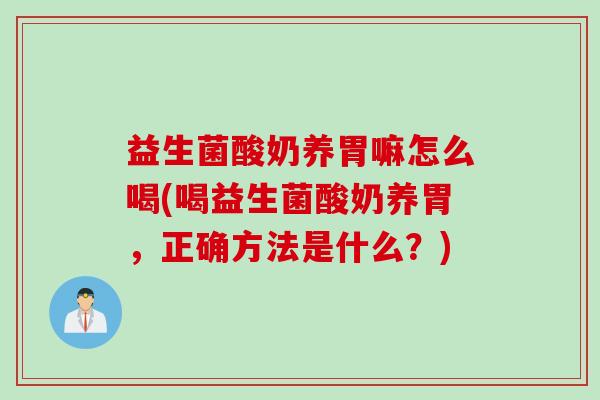 益生菌酸奶养胃嘛怎么喝(喝益生菌酸奶养胃,正确方法是什么?) 益生菌酸奶养胃嘛怎么喝(喝益生菌酸奶养胃,正确方法是什么?)
