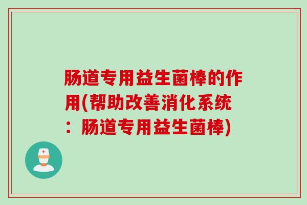 肠道专用益生菌棒的作用(帮助改善消化系统：肠道专用益生菌棒)