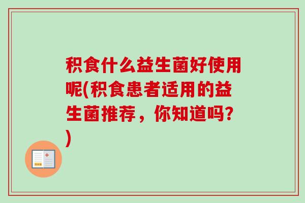 积食什么益生菌好使用呢(积食患者适用的益生菌推荐，你知道吗？)