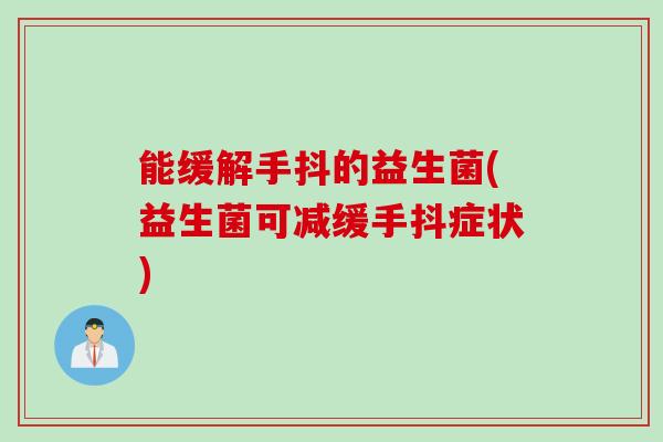能缓解手抖的益生菌(益生菌可减缓手抖症状) 能缓解手抖的益生菌(益生菌可减缓手抖症状)