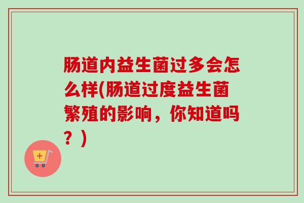 肠道内益生菌过多会怎么样(肠道过度益生菌繁殖的影响，你知道吗？)